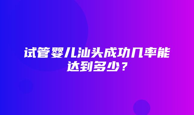 试管婴儿汕头成功几率能达到多少？