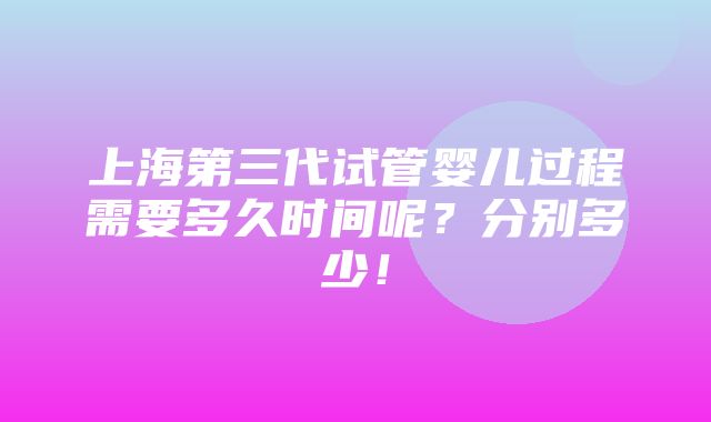 上海第三代试管婴儿过程需要多久时间呢？分别多少！