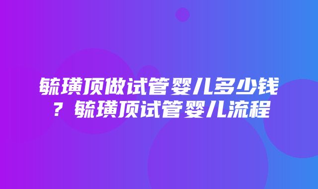 毓璜顶做试管婴儿多少钱？毓璜顶试管婴儿流程