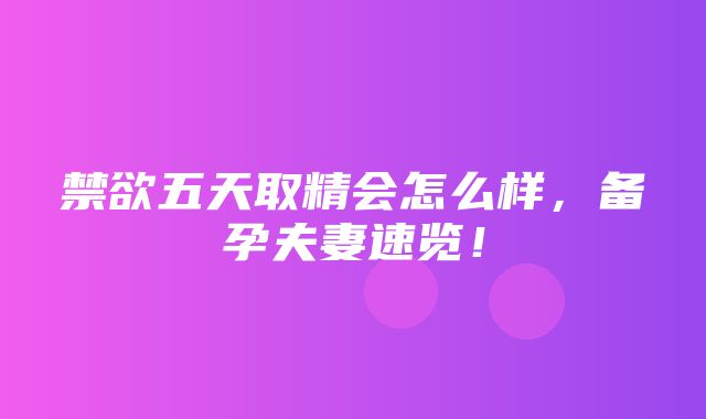 禁欲五天取精会怎么样，备孕夫妻速览！