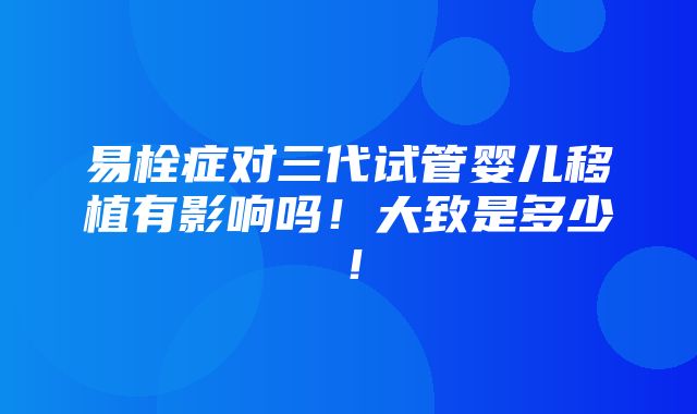 易栓症对三代试管婴儿移植有影响吗！大致是多少！