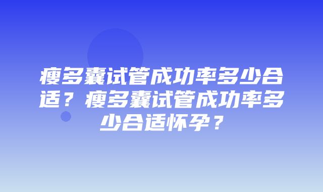 瘦多囊试管成功率多少合适？瘦多囊试管成功率多少合适怀孕？