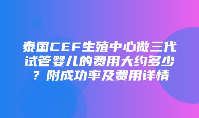 泰国CEF生殖中心做三代试管婴儿的费用大约多少？附成功率及费用详情