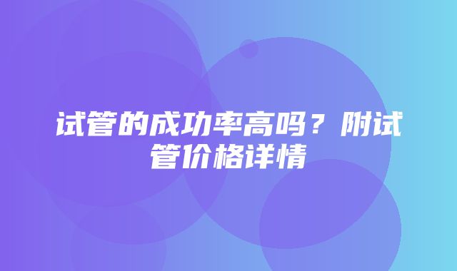 试管的成功率高吗？附试管价格详情