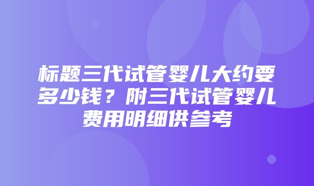 标题三代试管婴儿大约要多少钱？附三代试管婴儿费用明细供参考