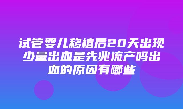 试管婴儿移植后20天出现少量出血是先兆流产吗出血的原因有哪些