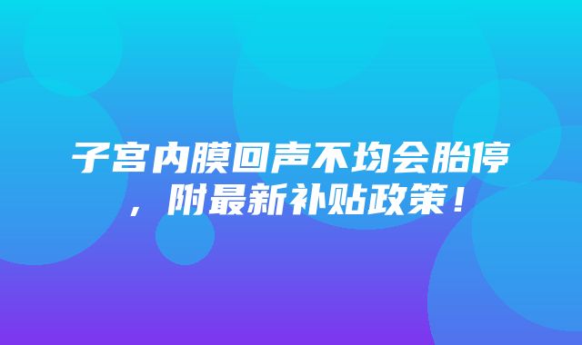 子宫内膜回声不均会胎停，附最新补贴政策！