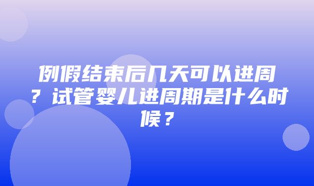 例假结束后几天可以进周？试管婴儿进周期是什么时候？