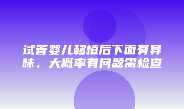 试管婴儿移植后下面有异味，大概率有问题需检查