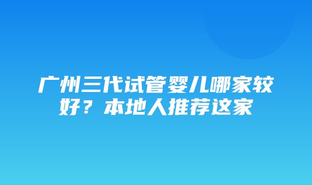 广州三代试管婴儿哪家较好？本地人推荐这家