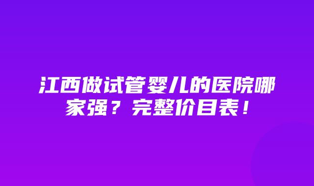 江西做试管婴儿的医院哪家强？完整价目表！