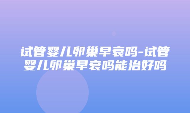 试管婴儿卵巢早衰吗-试管婴儿卵巢早衰吗能治好吗