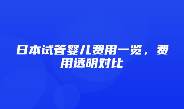 日本试管婴儿费用一览，费用透明对比