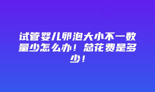 试管婴儿卵泡大小不一数量少怎么办！总花费是多少！