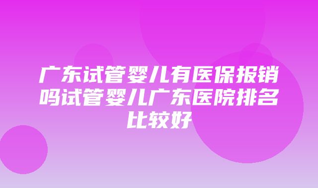 广东试管婴儿有医保报销吗试管婴儿广东医院排名比较好