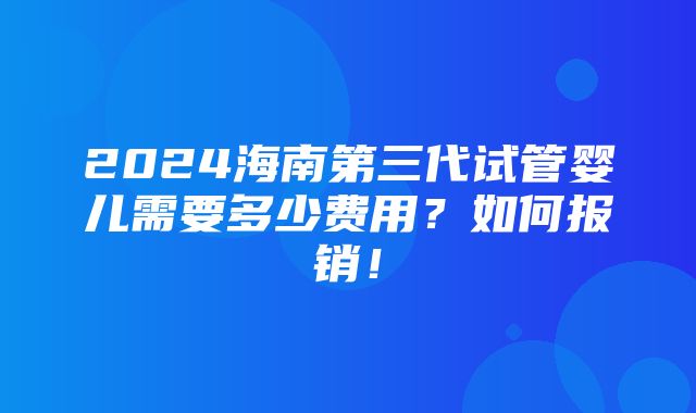 2024海南第三代试管婴儿需要多少费用？如何报销！