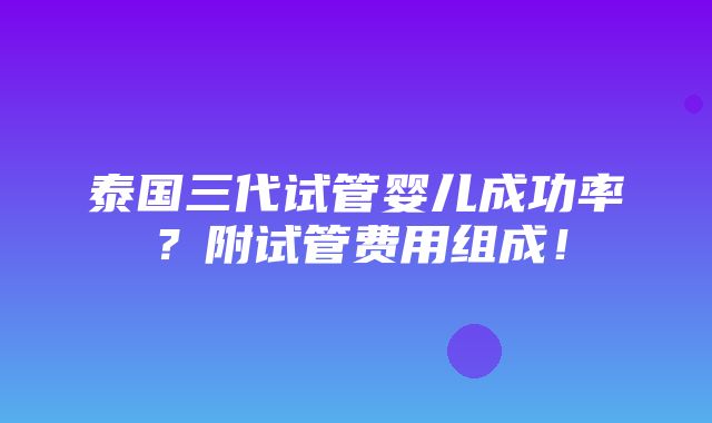 泰国三代试管婴儿成功率？附试管费用组成！