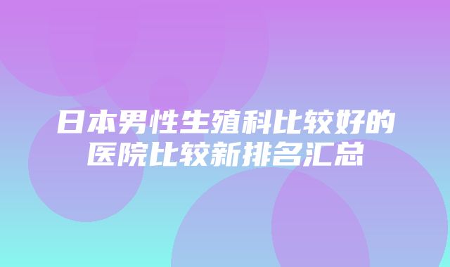 日本男性生殖科比较好的医院比较新排名汇总