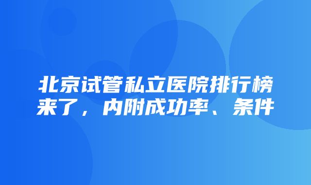 北京试管私立医院排行榜来了，内附成功率、条件