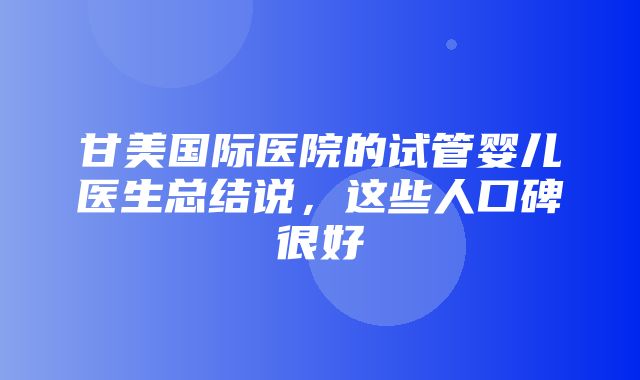 甘美国际医院的试管婴儿医生总结说，这些人口碑很好