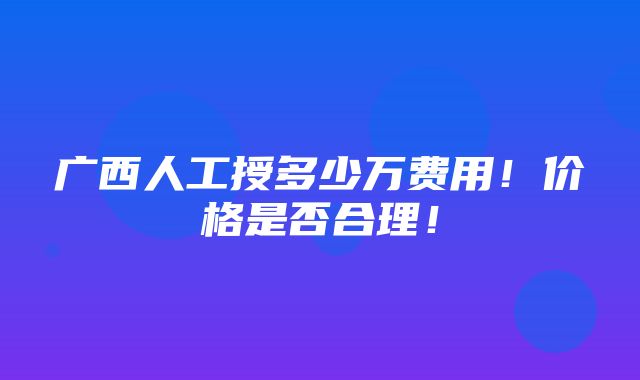 广西人工授多少万费用！价格是否合理！