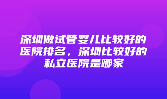 深圳做试管婴儿比较好的医院排名，深圳比较好的私立医院是哪家