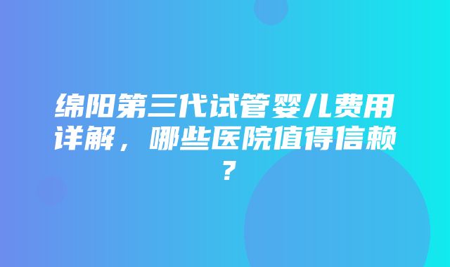 绵阳第三代试管婴儿费用详解，哪些医院值得信赖？