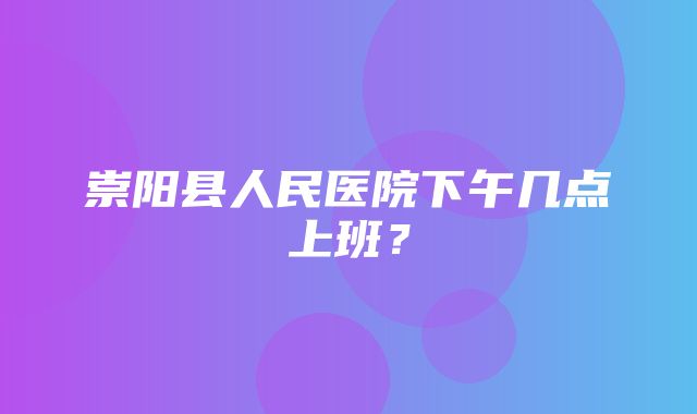 崇阳县人民医院下午几点上班？