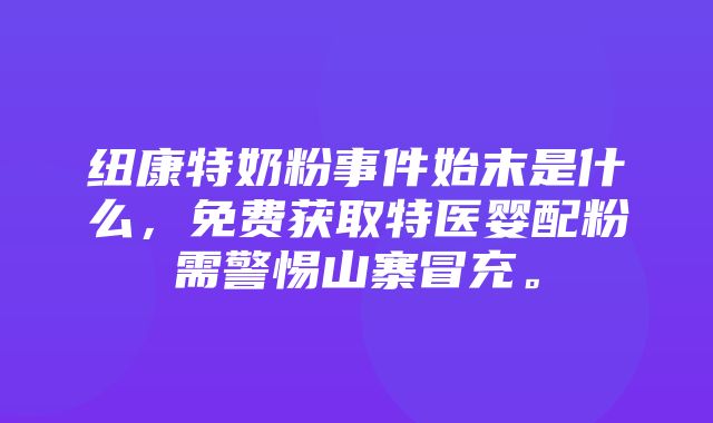 纽康特奶粉事件始末是什么，免费获取特医婴配粉需警惕山寨冒充。