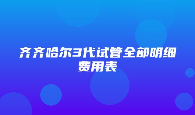 齐齐哈尔3代试管全部明细费用表