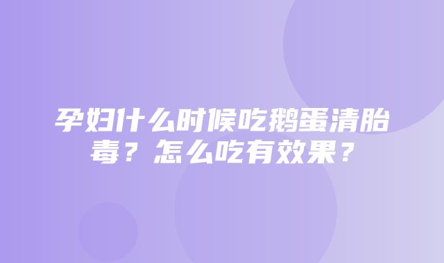 孕妇什么时候吃鹅蛋清胎毒？怎么吃有效果？