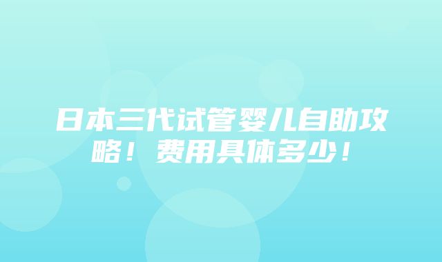 日本三代试管婴儿自助攻略！费用具体多少！