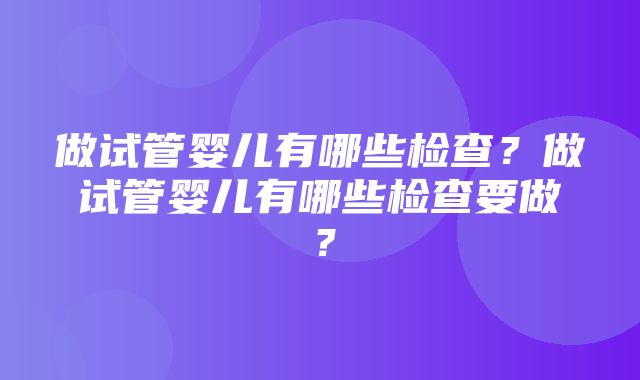 做试管婴儿有哪些检查？做试管婴儿有哪些检查要做？