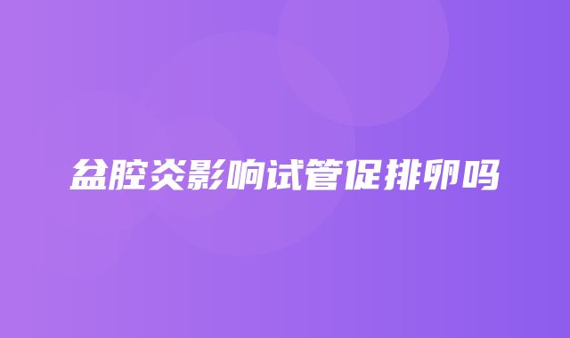 盆腔炎影响试管促排卵吗