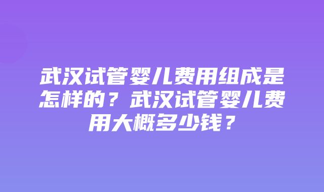 武汉试管婴儿费用组成是怎样的？武汉试管婴儿费用大概多少钱？