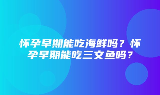 怀孕早期能吃海鲜吗？怀孕早期能吃三文鱼吗？