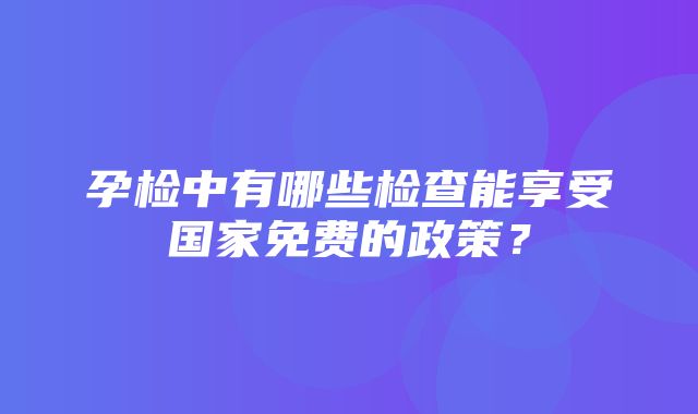 孕检中有哪些检查能享受国家免费的政策？