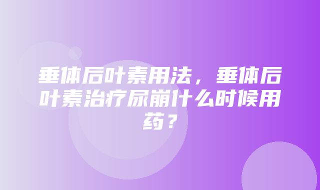 垂体后叶素用法，垂体后叶素治疗尿崩什么时候用药？