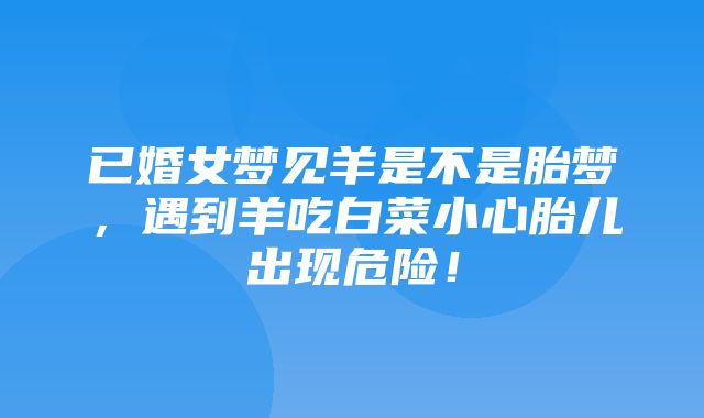 已婚女梦见羊是不是胎梦，遇到羊吃白菜小心胎儿出现危险！