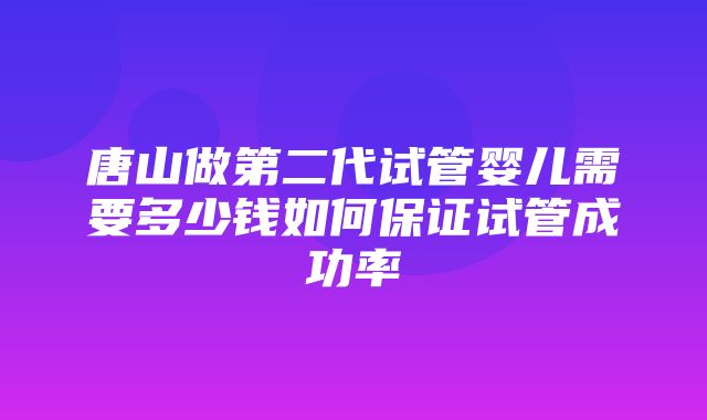 唐山做第二代试管婴儿需要多少钱如何保证试管成功率