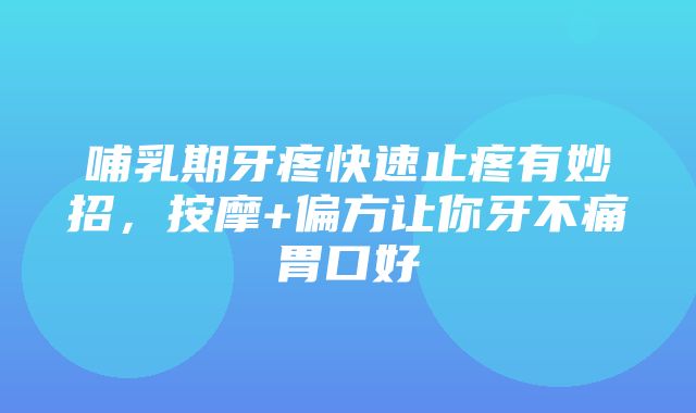 哺乳期牙疼快速止疼有妙招，按摩+偏方让你牙不痛胃口好