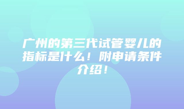 广州的第三代试管婴儿的指标是什么！附申请条件介绍！