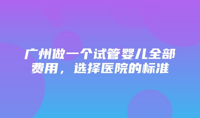 广州做一个试管婴儿全部费用，选择医院的标准