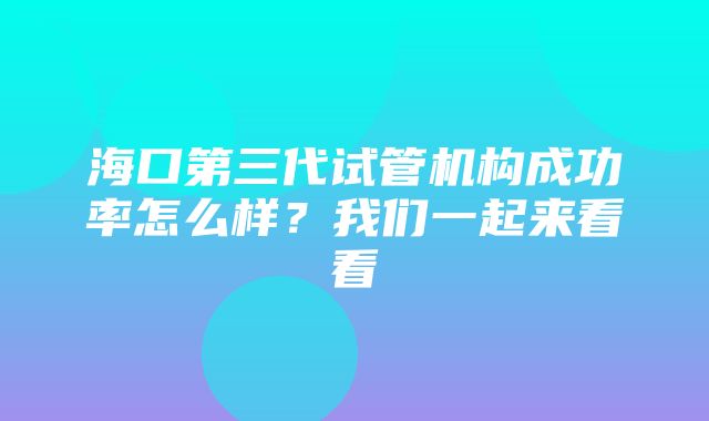 海口第三代试管机构成功率怎么样？我们一起来看看