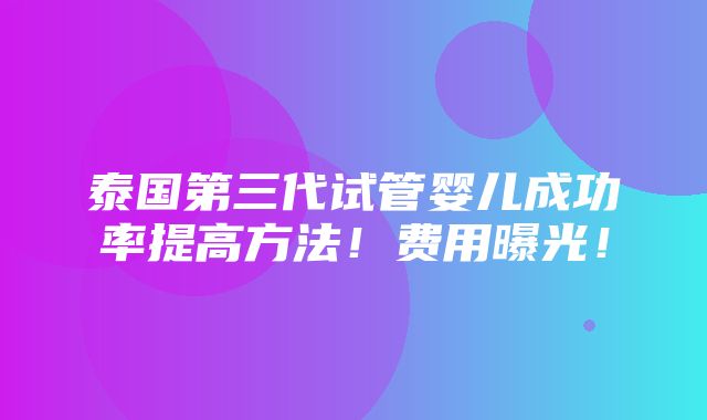 泰国第三代试管婴儿成功率提高方法！费用曝光！