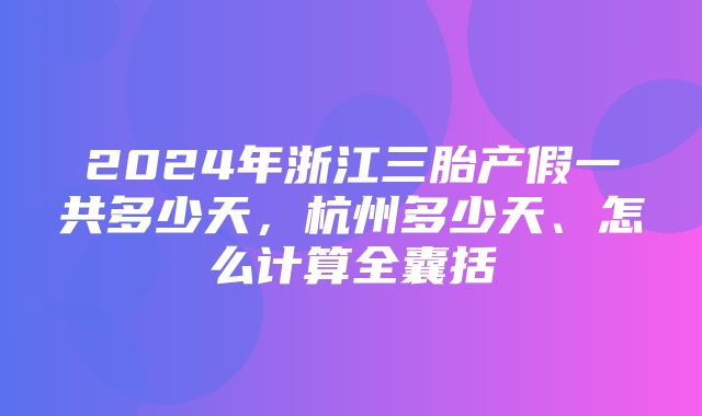 2024年浙江三胎产假一共多少天，杭州多少天、怎么计算全囊括