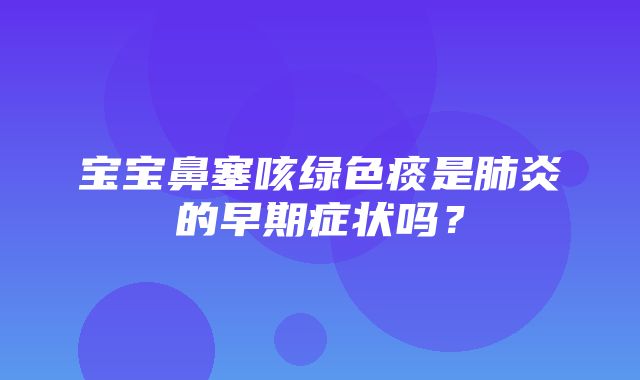 宝宝鼻塞咳绿色痰是肺炎的早期症状吗？