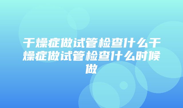 干燥症做试管检查什么干燥症做试管检查什么时候做