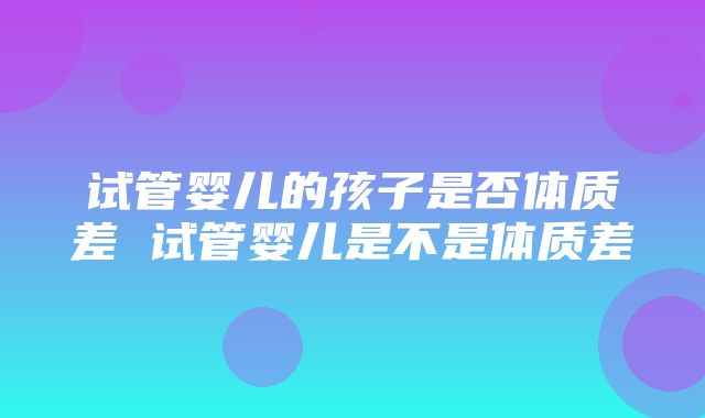 试管婴儿的孩子是否体质差 试管婴儿是不是体质差