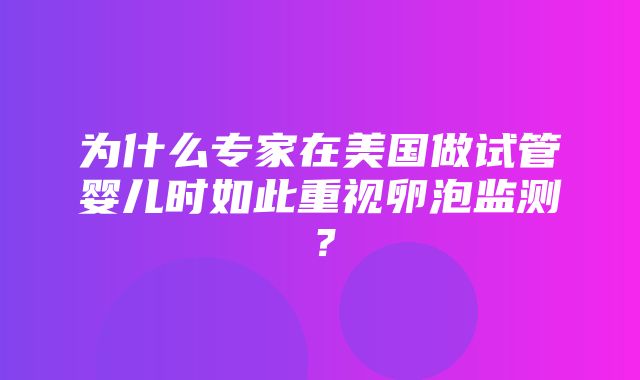 为什么专家在美国做试管婴儿时如此重视卵泡监测？